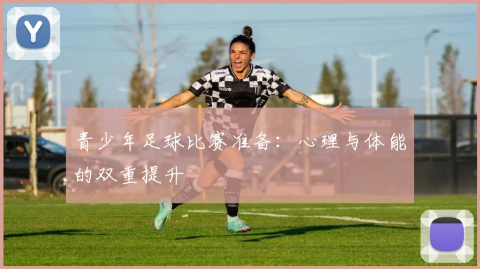 青少年足球比赛准备：心理与体能的双重提升