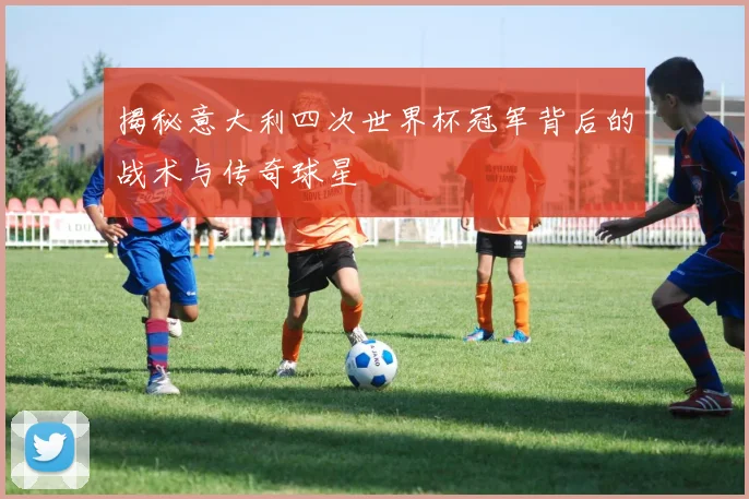 揭秘意大利四次世界杯冠军背后的战术与传奇球星