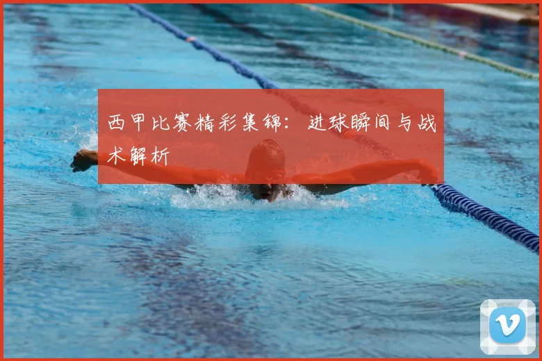 西甲比赛精彩集锦:进球瞬间与战术解析
