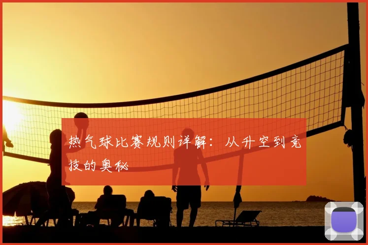 热气球比赛规则详解:从升空到竞技的奥秘